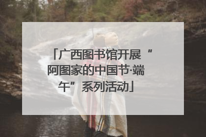 广西图书馆开展“阿图家的中国节·端午”系列活动