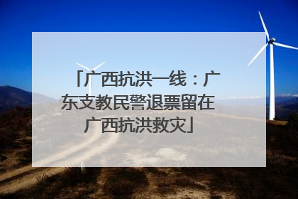广西抗洪一线：广东支教民警退票留在广西抗洪救灾