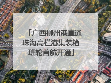 广西柳州港直通珠海高栏港集装箱班轮首航开通