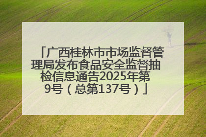 广西桂林市市场监督管理局发布食品安全监督抽检信息通告2025年第9号（总第137号）