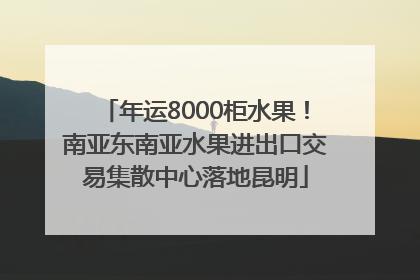 年运8000柜水果！南亚东南亚水果进出口交易集散中心落地昆明