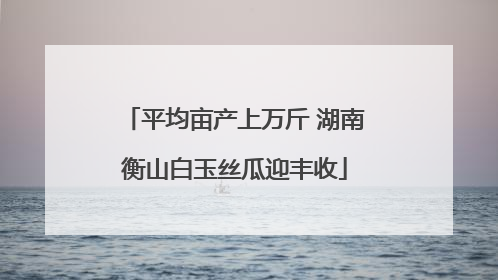 平均亩产上万斤 湖南衡山白玉丝瓜迎丰收
