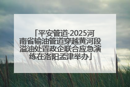 平安管道·2025河南省输油管道穿越黄河段溢油处置政企联合应急演练在洛阳孟津举办