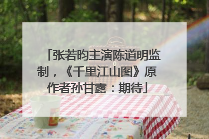 张若昀主演陈道明监制，《千里江山图》原作者孙甘露：期待