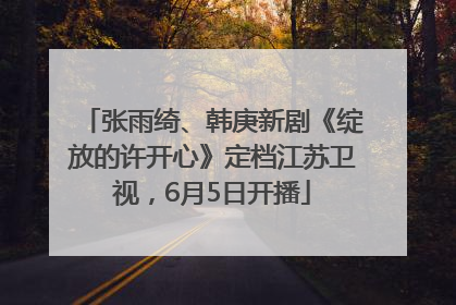 张雨绮、韩庚新剧《绽放的许开心》定档江苏卫视，6月5日开播