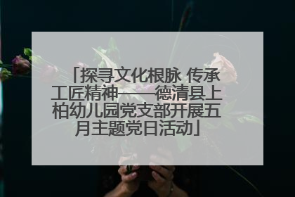 探寻文化根脉 传承工匠精神——德清县上柏幼儿园党支部开展五月主题党日活动