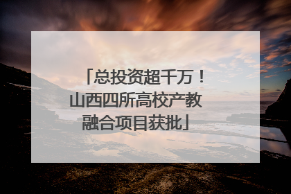 总投资超千万！山西四所高校产教融合项目获批