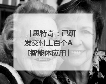 思特奇：已研发交付上百个AI智能体应用