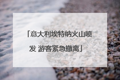意大利埃特纳火山喷发 游客紧急撤离