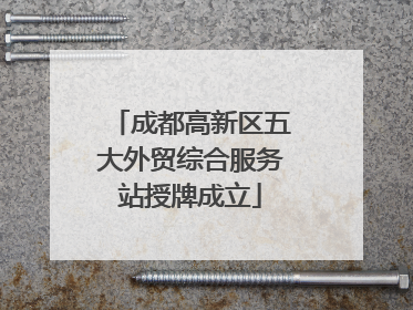 成都高新区五大外贸综合服务站授牌成立