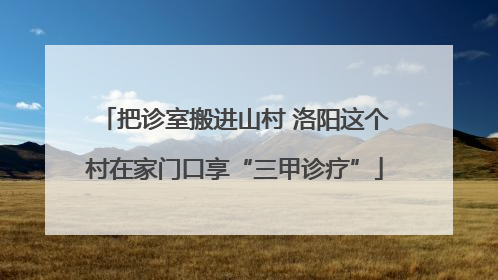 把诊室搬进山村 洛阳这个村在家门口享“三甲诊疗”
