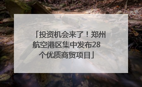 投资机会来了！郑州航空港区集中发布28个优质商贸项目