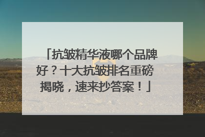 抗皱精华液哪个品牌好？十大抗皱排名重磅揭晓，速来抄答案！