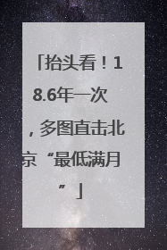 抬头看！18.6年一次，多图直击北京“最低满月”