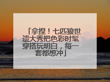 拿捏！七匹狼世遗大秀把色彩时髦穿搭玩明白，每一套都想冲