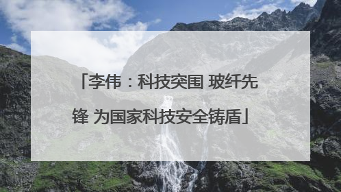李伟：科技突围 玻纤先锋 为国家科技安全铸盾