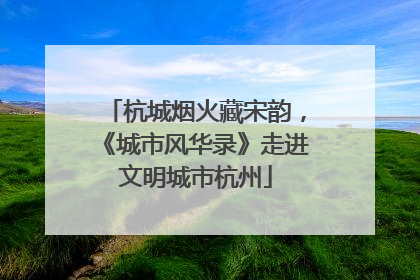 杭城烟火藏宋韵，《城市风华录》走进文明城市杭州