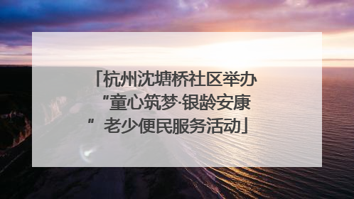 杭州沈塘桥社区举办“童心筑梦·银龄安康”老少便民服务活动