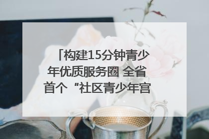 构建15分钟青少年优质服务圈 全省首个“社区青少年宫”落地成都成华区｜一老一小总关情