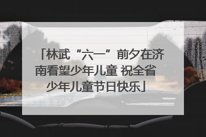 林武“六一”前夕在济南看望少年儿童 祝全省少年儿童节日快乐
