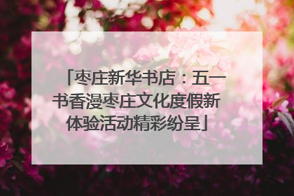 枣庄新华书店：五一书香漫枣庄文化度假新体验活动精彩纷呈