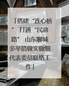 搭建“连心桥” 打通“民意路” 山东聊城多举措做实做细代表委员联络工作