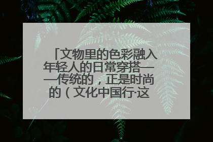 文物里的色彩融入年轻人的日常穿搭——传统的，正是时尚的（文化中国行·这些美 很中国）