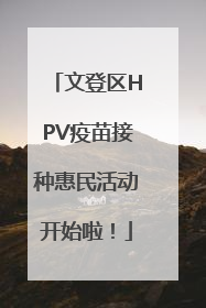 文登区HPV疫苗接种惠民活动开始啦！