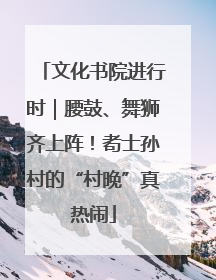 文化书院进行时｜腰鼓、舞狮齐上阵！耇士孙村的“村晚”真热闹