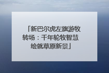 新巴尔虎左旗游牧转场：千年轮牧智慧绘就草原新景