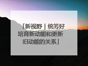 新视野｜统筹好培育新动能和更新旧动能的关系