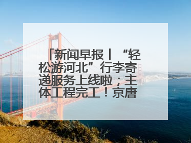 新闻早报丨“轻松游河北”行李寄递服务上线啦；主体工程完工！京唐城际铁路最新进展 >>
