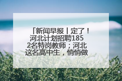 新闻早报丨定了！河北计划招聘1852名特岗教师；河北这名高中生，悄悄做了件超酷的事>>