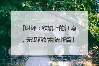 时评：铁轨上的江南，无锡西站物流新篇