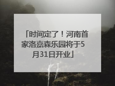 时间定了！河南首家洛嘉森乐园将于5月31日开业