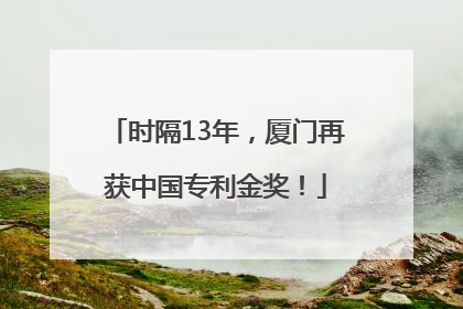 时隔13年，厦门再获中国专利金奖！