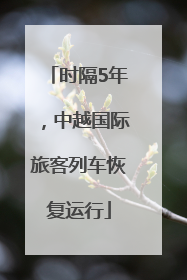 时隔5年，中越国际旅客列车恢复运行