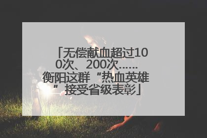 无偿献血超过100次、200次……衡阳这群“热血英雄”接受省级表彰
