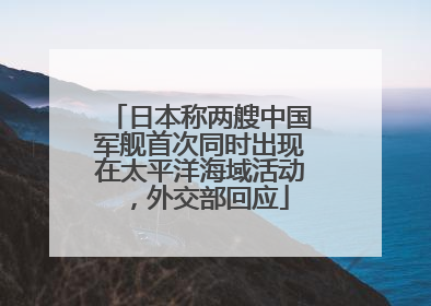 日本称两艘中国军舰首次同时出现在太平洋海域活动，外交部回应