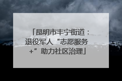 昆明市丰宁街道：退役军人“志愿服务+”助力社区治理
