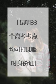 昆明33个高考考点均可打印临时身份证