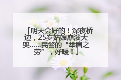 明天会好的！深夜桥边，25岁姑娘崩溃大哭……民警的“举肩之劳”，好暖！