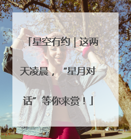 星空有约｜这两天凌晨，“星月对话”等你来赏！