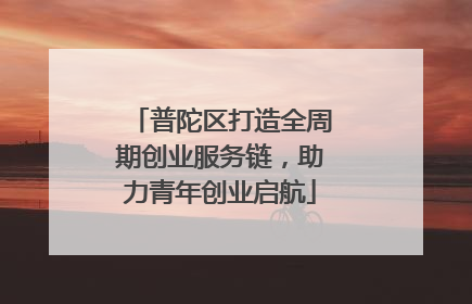 普陀区打造全周期创业服务链，助力青年创业启航
