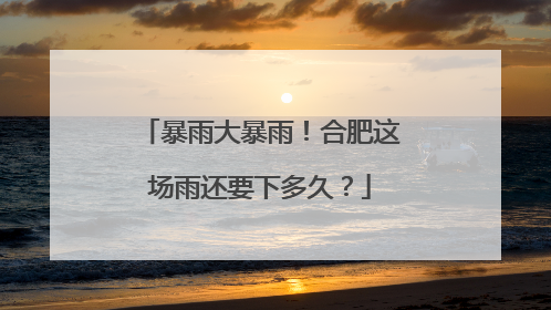 暴雨大暴雨！合肥这场雨还要下多久？