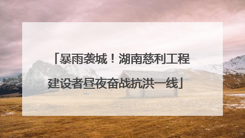 暴雨袭城！湖南慈利工程建设者昼夜奋战抗洪一线