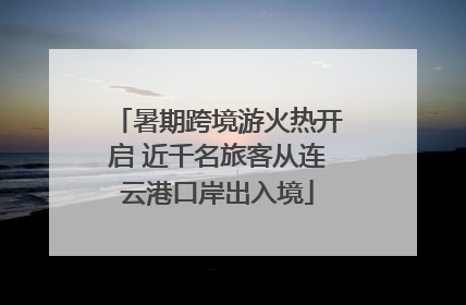 暑期跨境游火热开启 近千名旅客从连云港口岸出入境