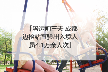 暑运前三天 成都边检站查验出入境人员4.1万余人次