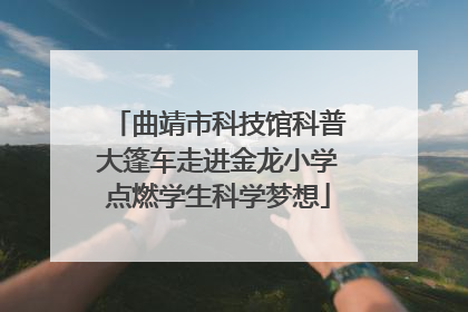 曲靖市科技馆科普大篷车走进金龙小学点燃学生科学梦想
