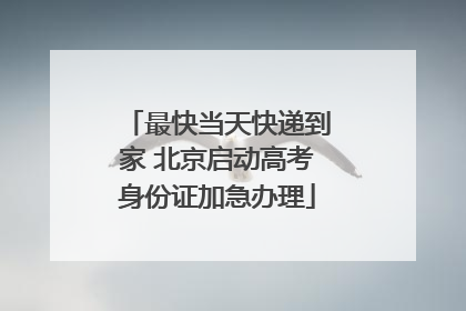 最快当天快递到家 北京启动高考身份证加急办理